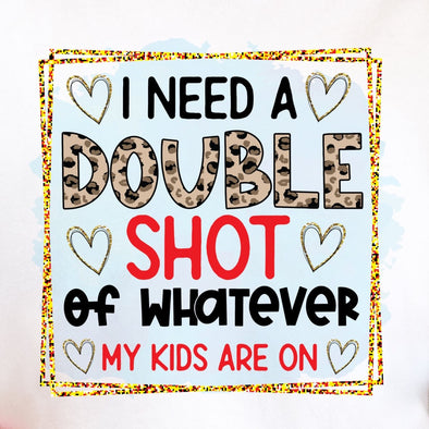 I Need A Double Shot Of Whatever My Kids Are On  - DTF Transfer
